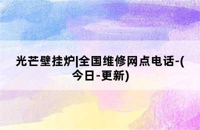 光芒壁挂炉|全国维修网点电话-(今日-更新)